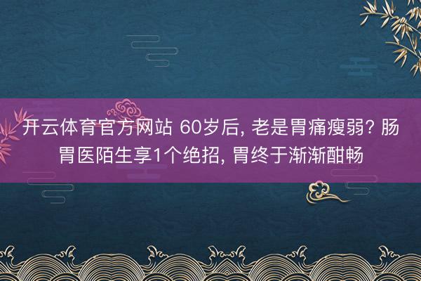 开云体育官方网站 60岁后， 老是胃痛瘦弱? 肠胃医陌生享1个绝招， 胃终于渐渐酣畅