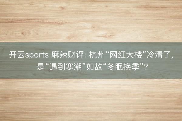 开云sports 麻辣财评: 杭州“网红大楼”冷清了， 是“遇到寒潮”如故“冬眠换季”?