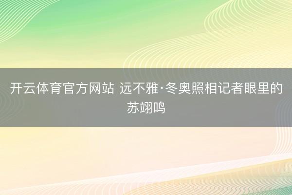 开云体育官方网站 远不雅·冬奥照相记者眼里的苏翊鸣