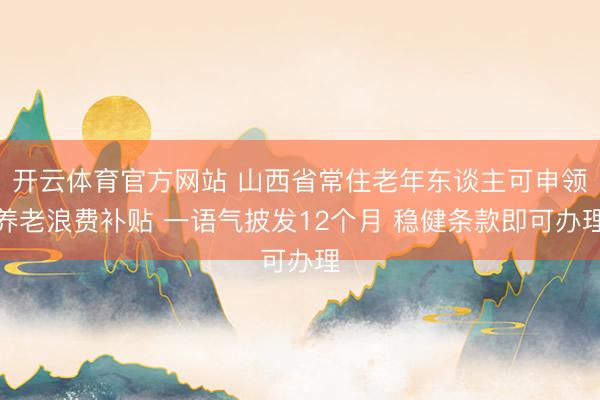开云体育官方网站 山西省常住老年东谈主可申领养老浪费补贴 一语气披发12个月 稳健条款即可办理