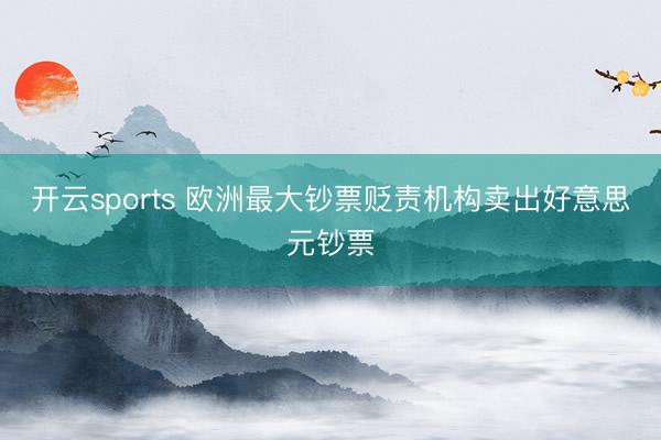 开云sports 欧洲最大钞票贬责机构卖出好意思元钞票