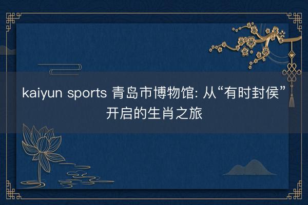 kaiyun sports 青岛市博物馆: 从“有时封侯”开启的生肖之旅