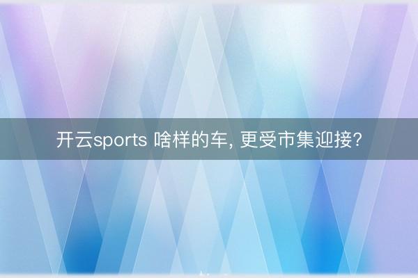 开云sports 啥样的车， 更受市集迎接?
