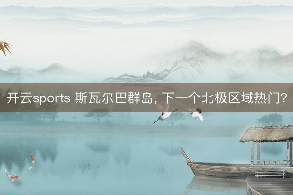 开云sports 斯瓦尔巴群岛， 下一个北极区域热门?