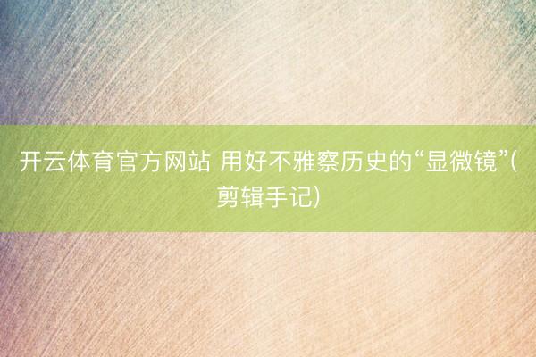 开云体育官方网站 用好不雅察历史的“显微镜”(剪辑手记)