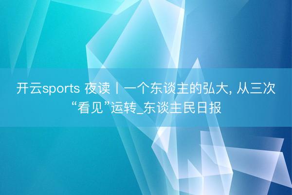 开云sports 夜读丨一个东谈主的弘大, 从三次“看见”运转_东谈主民日报