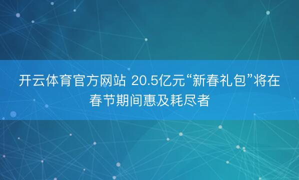开云体育官方网站 20.5亿元“新春礼包”将在春节期间惠及耗尽者