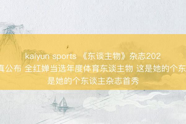kaiyun sports 《东谈主物》杂志2025年度容貌认真公布 全红婵当选年度体育东谈主物 这是她的个东谈主杂志首秀