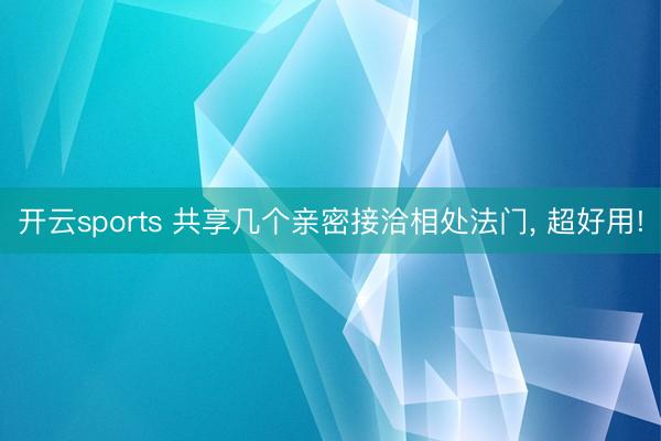开云sports 共享几个亲密接洽相处法门, 超好用!