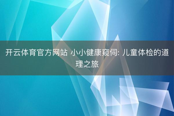 开云体育官方网站 小小健康窥伺: 儿童体检的道理之旅
