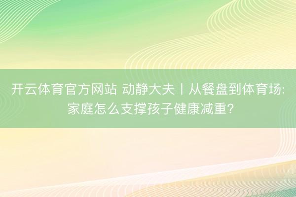开云体育官方网站 动静大夫丨从餐盘到体育场: 家庭怎么支撑孩子健康减重?