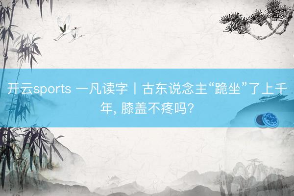 开云sports 一凡读字丨古东说念主“跪坐”了上千年， 膝盖不疼吗?