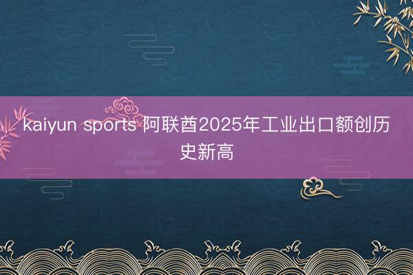 kaiyun sports 阿联酋2025年工业出口额创历史新高