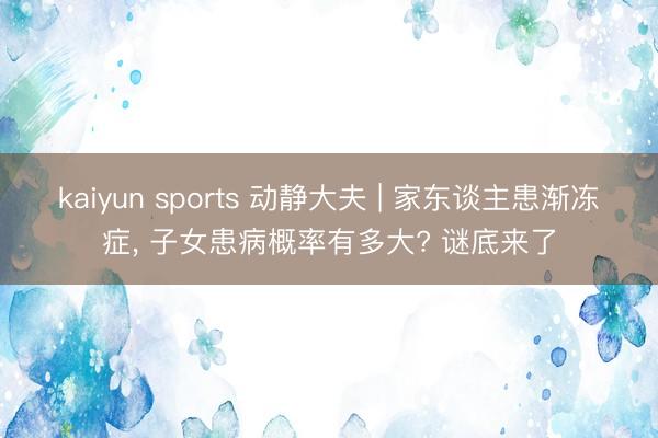 kaiyun sports 动静大夫 | 家东谈主患渐冻症， 子女患病概率有多大? 谜底来了