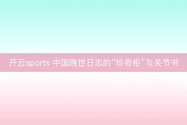 开云sports 中国晚世日志的“珍奇柜”与关节书