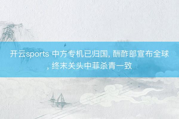 开云sports 中方专机已归国， 酬酢部宣布全球， 终末关头中菲杀青一致