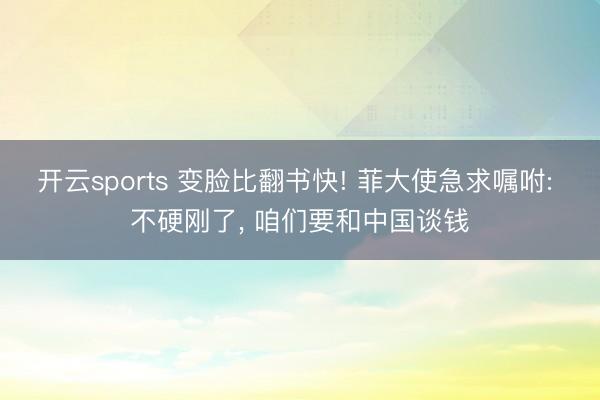 开云sports 变脸比翻书快! 菲大使急求嘱咐: 不硬刚了， 咱们要和中国谈钱