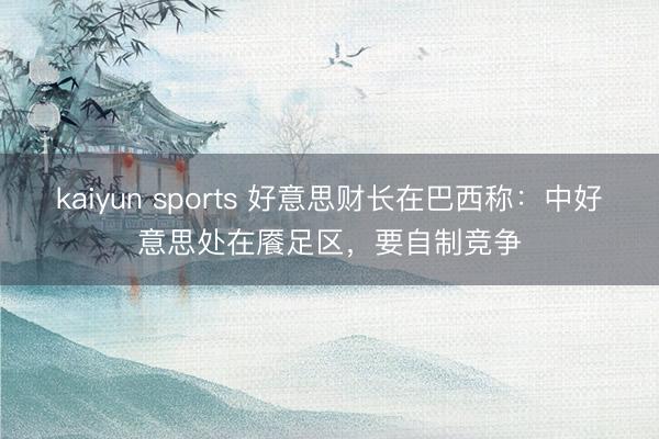 kaiyun sports 好意思财长在巴西称：中好意思处在餍足区，要自制竞争