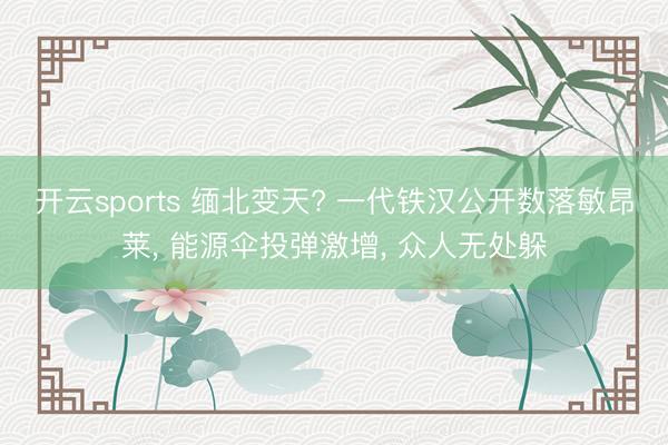开云sports 缅北变天? 一代铁汉公开数落敏昂莱, 能源伞投弹激增, 众人无处躲