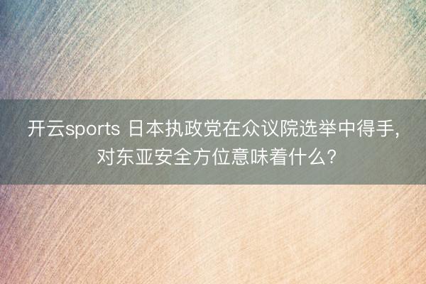 开云sports 日本执政党在众议院选举中得手， 对东亚安全方位意味着什么?