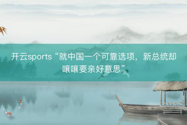 开云sports “就中国一个可靠选项，新总统却嚷嚷要亲好意思”