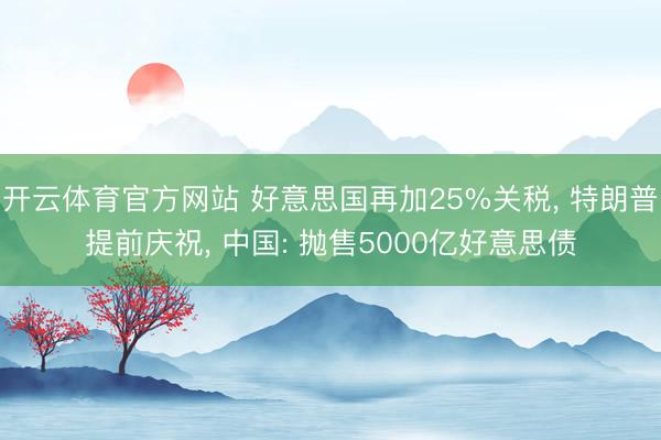 开云体育官方网站 好意思国再加25%关税， 特朗普提前庆祝， 中国: 抛售5000亿好意思债