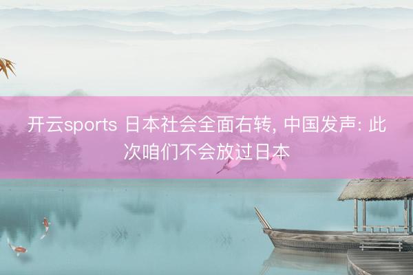 开云sports 日本社会全面右转， 中国发声: 此次咱们不会放过日本