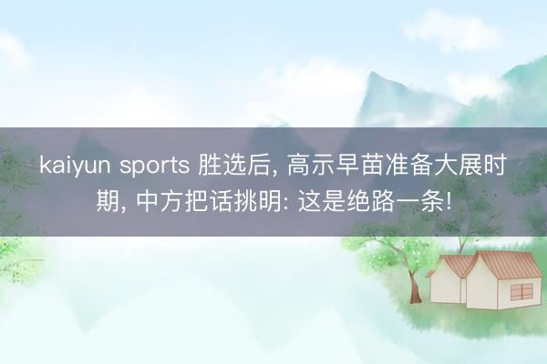kaiyun sports 胜选后， 高示早苗准备大展时期， 中方把话挑明: 这是绝路一条!