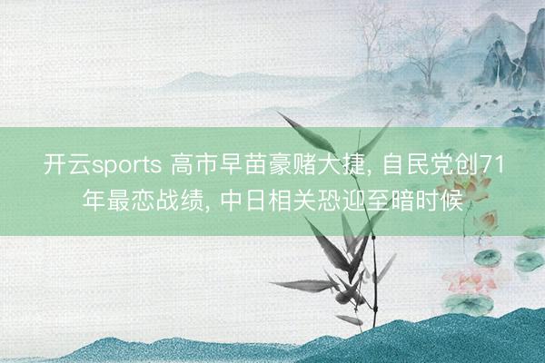 开云sports 高市早苗豪赌大捷， 自民党创71年最恋战绩， 中日相关恐迎至暗时候