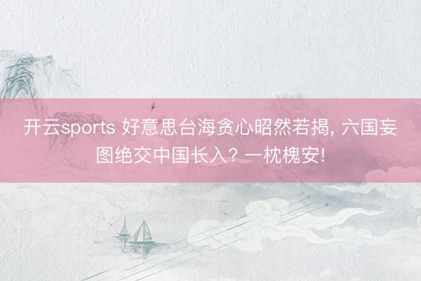 开云sports 好意思台海贪心昭然若揭, 六国妄图绝交中国长入? 一枕槐安!