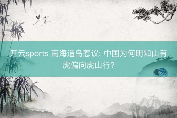 开云sports 南海造岛惹议: 中国为何明知山有虎偏向虎山行?