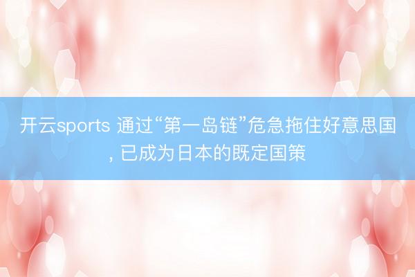 开云sports 通过“第一岛链”危急拖住好意思国， 已成为日本的既定国策