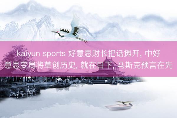 kaiyun sports 好意思财长把话摊开， 中好意思变局将草创历史， 就在目下， 马斯克预言在先