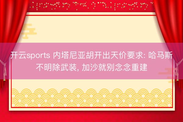 开云sports 内塔尼亚胡开出天价要求: 哈马斯不明除武装, 加沙就别念念重建