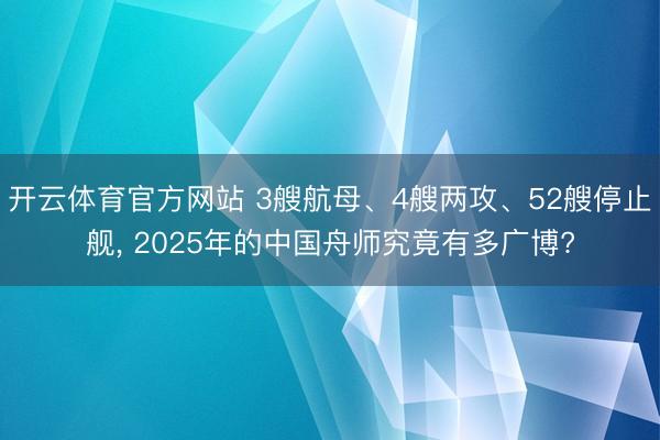 开云体育官方网站 3艘航母、4艘两攻、52艘停止舰, 2025年的中国舟师究竟有多广博?