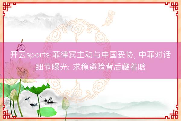 开云sports 菲律宾主动与中国妥协， 中菲对话细节曝光: 求稳避险背后藏着啥