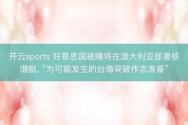 开云sports 好意思国被曝将在澳大利亚部署核潜艇， “为可能发生的台海突破作念准备”