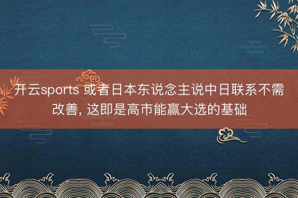 开云sports 或者日本东说念主说中日联系不需改善, 这即是高市能赢大选的基础