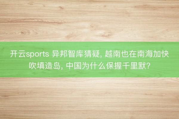 开云sports 异邦智库猜疑， 越南也在南海加快吹填造岛， 中国为什么保握千里默?