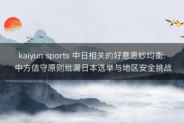 kaiyun sports 中日相关的好意思妙均衡: 中方信守原则纰漏日本选举与地区安全挑战