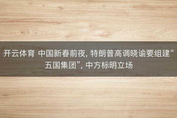 开云体育 中国新春前夜， 特朗普高调晓谕要组建“五国集团”， 中方标明立场