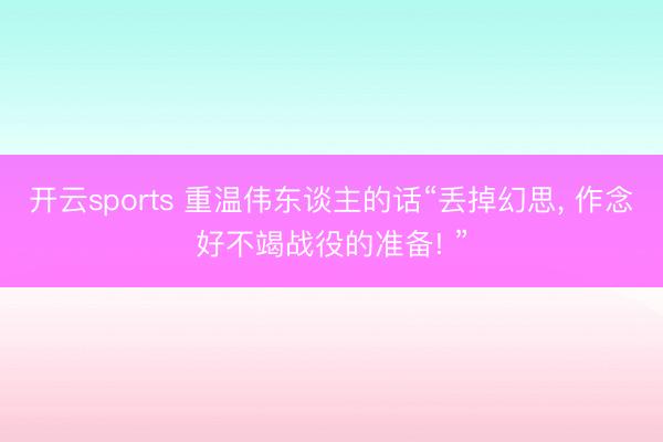 开云sports 重温伟东谈主的话“丢掉幻思， 作念好不竭战役的准备! ”