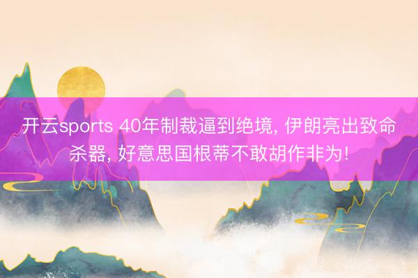 开云sports 40年制裁逼到绝境， 伊朗亮出致命杀器， 好意思国根蒂不敢胡作非为!