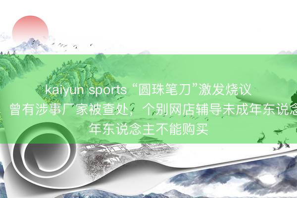 kaiyun sports “圆珠笔刀”激发烧议，记者探员：曾有涉事厂家被查处，个别网店辅导未成年东说念主不能购买