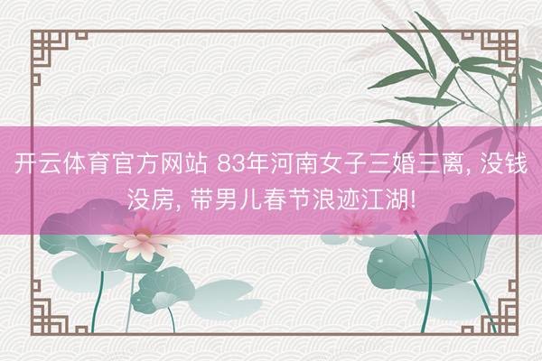 开云体育官方网站 83年河南女子三婚三离， 没钱没房， 带男儿春节浪迹江湖!