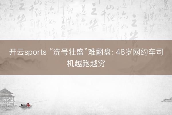 开云sports “洗号壮盛”难翻盘: 48岁网约车司机越跑越穷