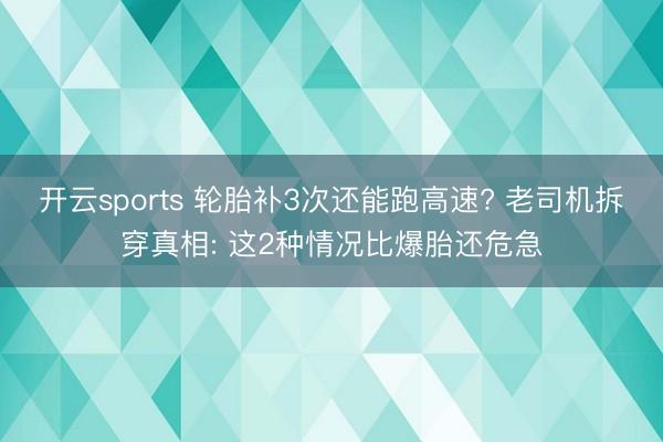 开云sports 轮胎补3次还能跑高速? 老司机拆穿真相: 这2种情况比爆胎还危急