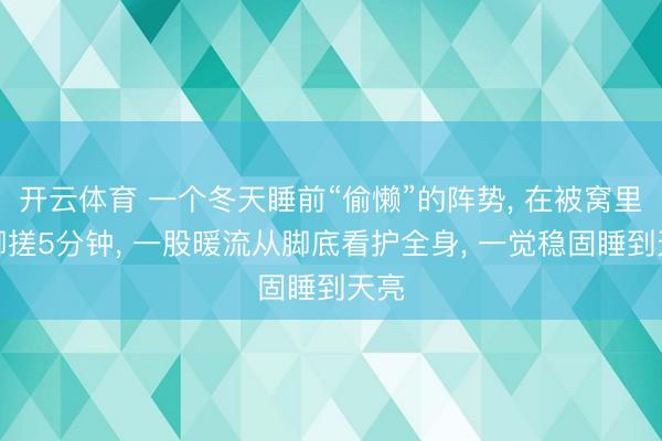 开云体育 一个冬天睡前“偷懒”的阵势， 在被窝里用脚搓5分钟， 一股暖流从脚底看护全身， 一觉稳固睡到天亮
