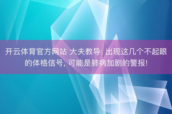 开云体育官方网站 大夫教导: 出现这几个不起眼的体格信号, 可能是肺病加剧的警报!