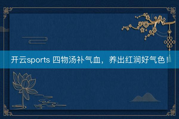 开云sports 四物汤补气血，养出红润好气色！